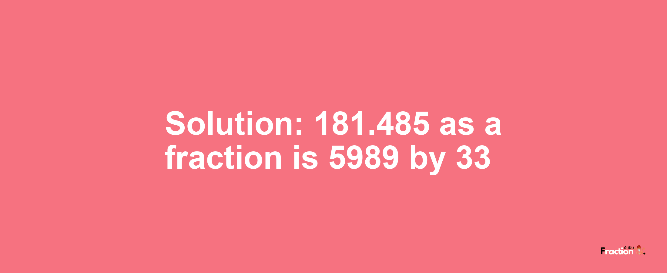 Solution:181.485 as a fraction is 5989/33